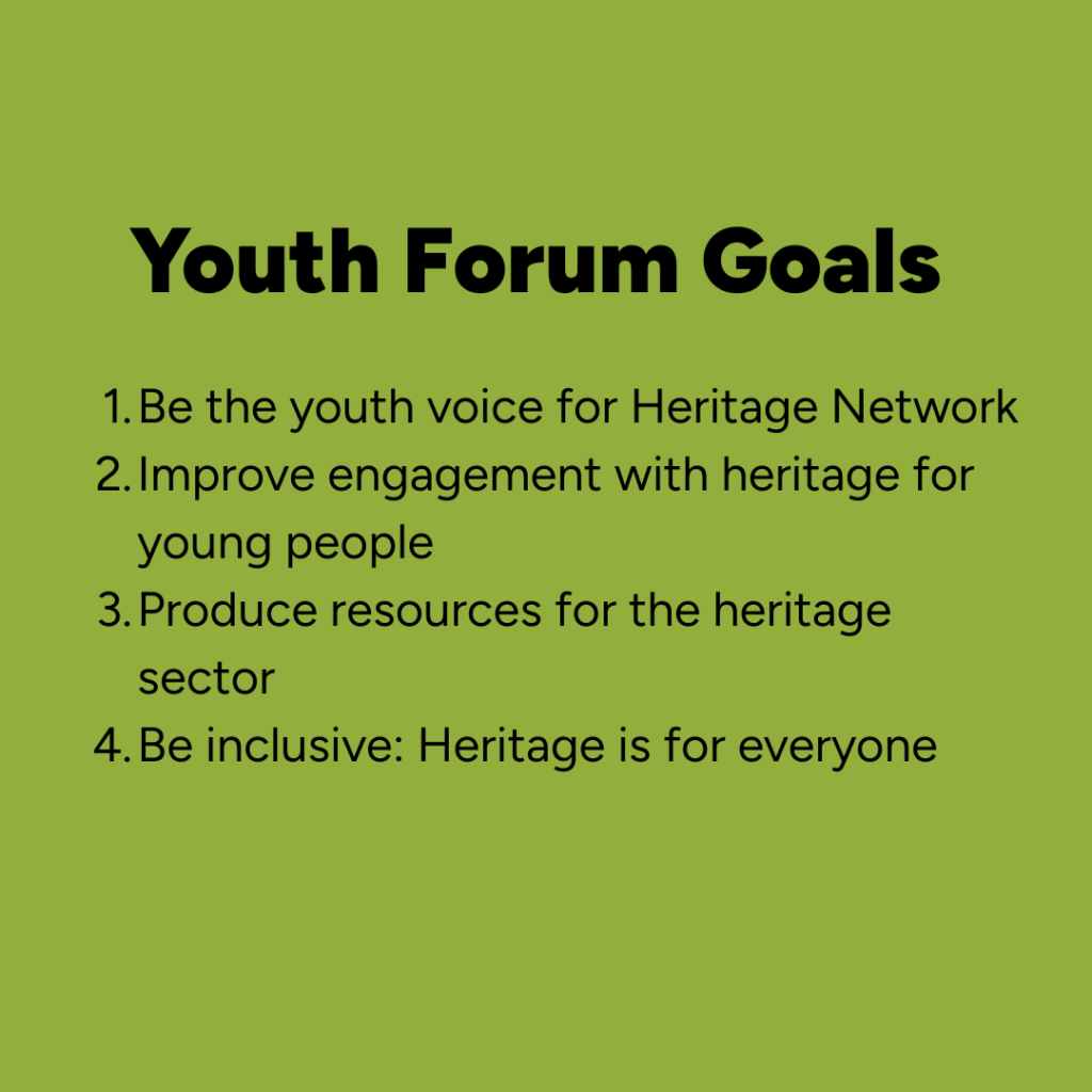 Graphic of black text on a light green background with the Youth Forum's goals listed: '1.Be the youth voice for Heritage Network. 2. Improve engagement with heritage for young people. 3.Produce resources for the heritage sector. 4.Be inclusive: Heritage is for everyone.'
